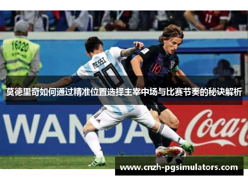 莫德里奇如何通过精准位置选择主宰中场与比赛节奏的秘诀解析