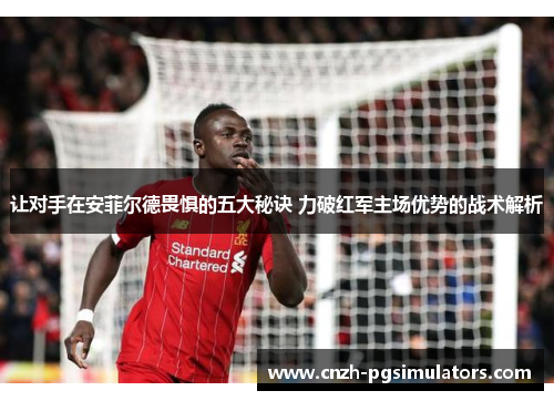 让对手在安菲尔德畏惧的五大秘诀 力破红军主场优势的战术解析