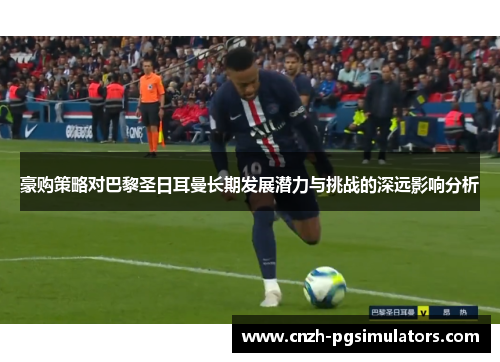 豪购策略对巴黎圣日耳曼长期发展潜力与挑战的深远影响分析