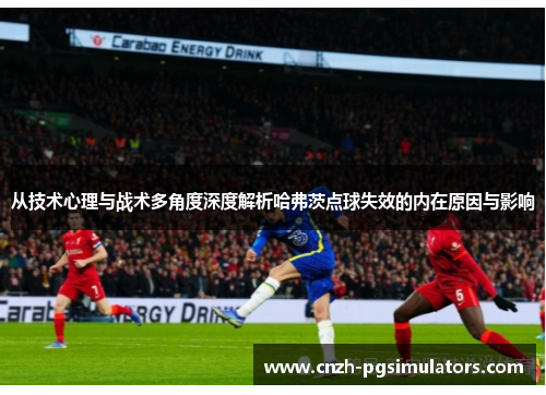 从技术心理与战术多角度深度解析哈弗茨点球失效的内在原因与影响
