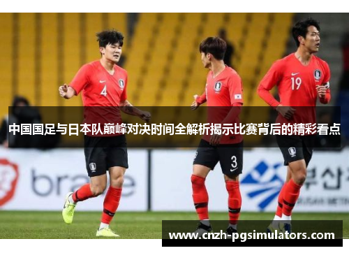中国国足与日本队巅峰对决时间全解析揭示比赛背后的精彩看点 中国国足与日本队巅峰对决时间全解析揭示比赛背后的精彩看点