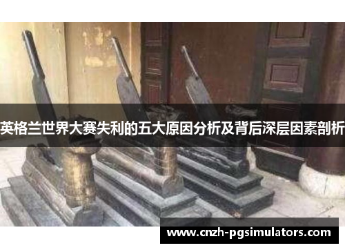 英格兰世界大赛失利的五大原因分析及背后深层因素剖析