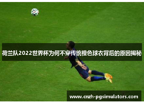 荷兰队2022世界杯为何不穿传统橙色球衣背后的原因揭秘 荷兰队2022世界杯为何不穿传统橙色球衣背后的原因揭秘