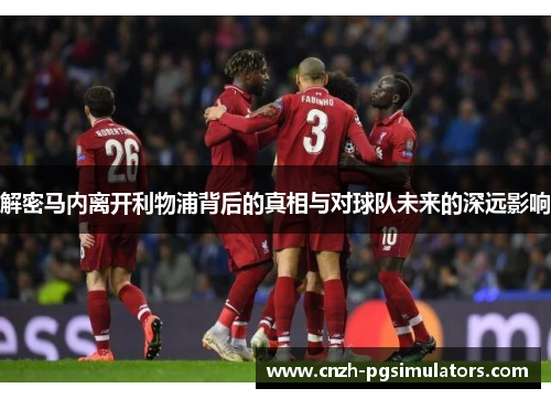 解密马内离开利物浦背后的真相与对球队未来的深远影响 解密马内离开利物浦背后的真相与对球队未来的深远影响