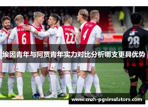 埃因青年与阿贾青年实力对比分析哪支更具优势