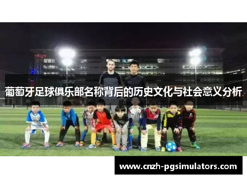 葡萄牙足球俱乐部名称背后的历史文化与社会意义分析