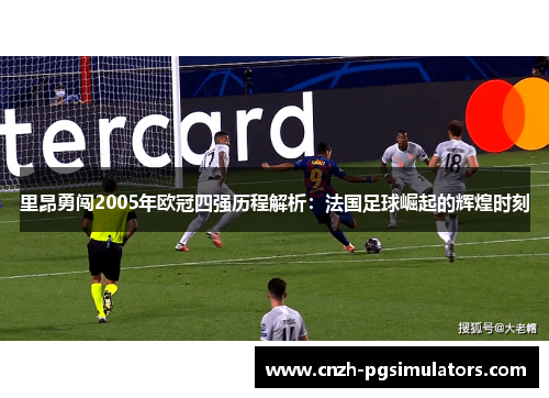 里昂勇闯2005年欧冠四强历程解析：法国足球崛起的辉煌时刻