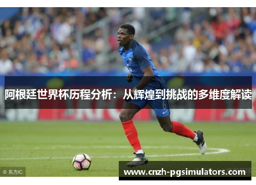 阿根廷世界杯历程分析:从辉煌到挑战的多维度解读 阿根廷世界杯历程分析:从辉煌到挑战的多维度解读