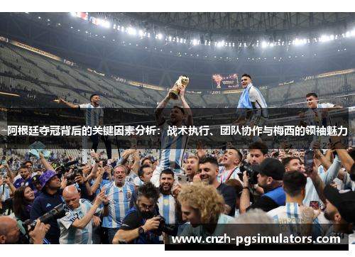 阿根廷夺冠背后的关键因素分析:战术执行、团队协作与梅西的领袖魅力 阿根廷夺冠背后的关键因素分析:战术执行、团队协作与梅西的领袖魅力