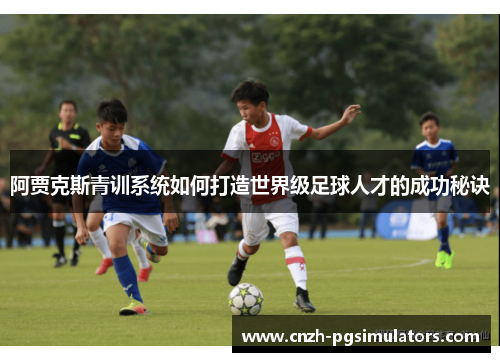 阿贾克斯青训系统如何打造世界级足球人才的成功秘诀 阿贾克斯青训系统如何打造世界级足球人才的成功秘诀