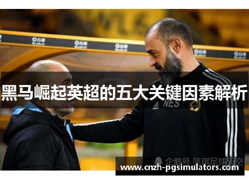 黑马崛起英超的五大关键因素解析