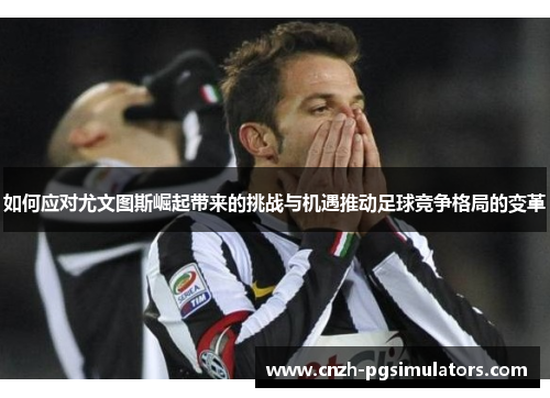如何应对尤文图斯崛起带来的挑战与机遇推动足球竞争格局的变革