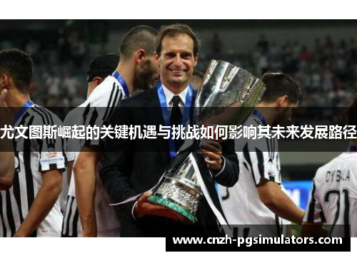 尤文图斯崛起的关键机遇与挑战如何影响其未来发展路径