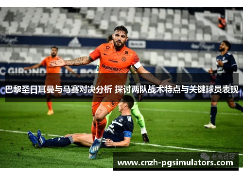 巴黎圣日耳曼与马赛对决分析 探讨两队战术特点与关键球员表现