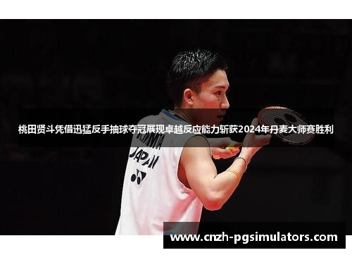 桃田贤斗凭借迅猛反手抽球夺冠展现卓越反应能力斩获2024年丹麦大师赛胜利