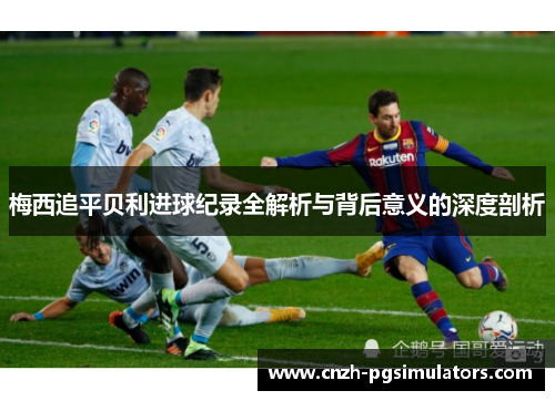 梅西追平贝利进球纪录全解析与背后意义的深度剖析